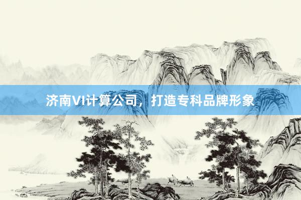 济南VI计算公司，打造专科品牌形象