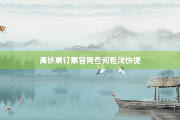 高铁票订票官网查询粗浅快捷