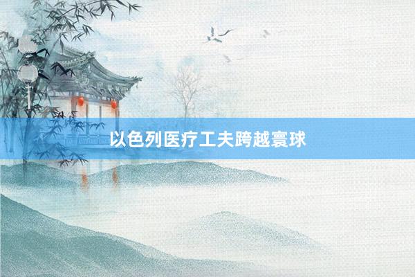 以色列医疗工夫跨越寰球