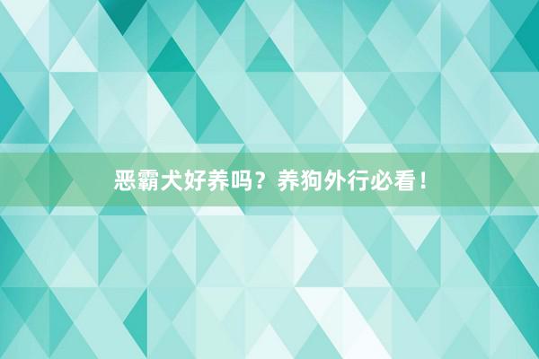 恶霸犬好养吗？养狗外行必看！