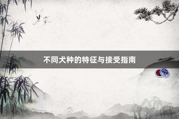 不同犬种的特征与接受指南